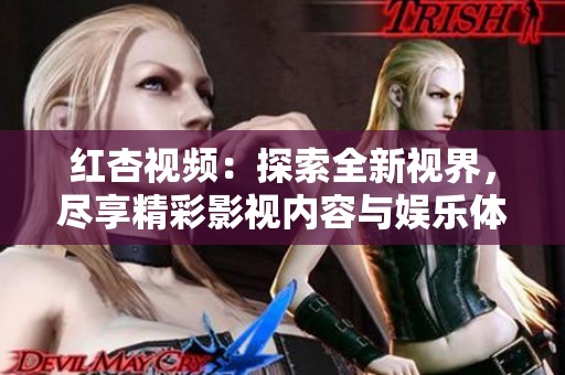 红杏视频：探索全新视界，尽享精彩影视内容与娱乐体验