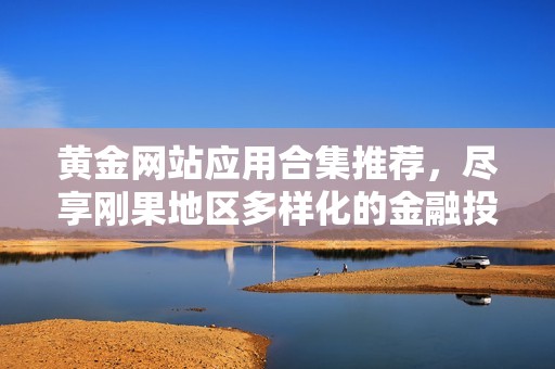黄金网站应用合集推荐，尽享刚果地区多样化的金融投资平台体验