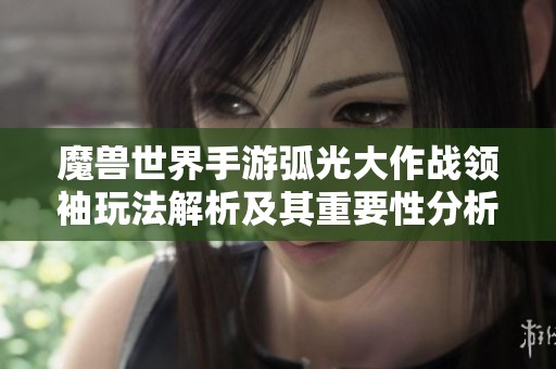魔兽世界手游弧光大作战领袖玩法解析及其重要性分析
