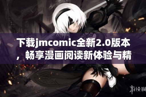 下载jmcomic全新2.0版本，畅享漫画阅读新体验与精彩内容！