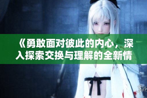 《勇敢面对彼此的内心，深入探索交换与理解的全新情感之旅》