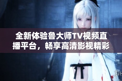 全新体验鲁大师TV视频直播平台，畅享高清影视精彩内容