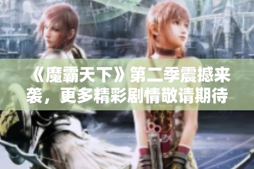 《魔霸天下》第二季震撼来袭，更多精彩剧情敬请期待