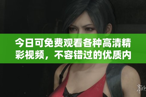 今日可免费观看各种高清精彩视频，不容错过的优质内容等你来享受