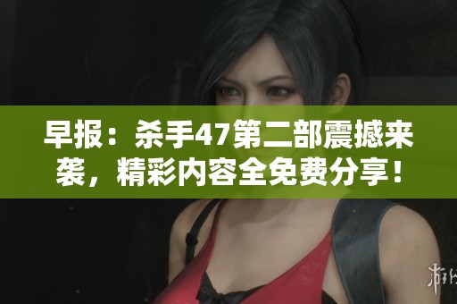 早报：杀手47第二部震撼来袭，精彩内容全免费分享！