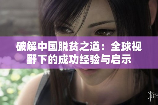 破解中国脱贫之道：全球视野下的成功经验与启示
