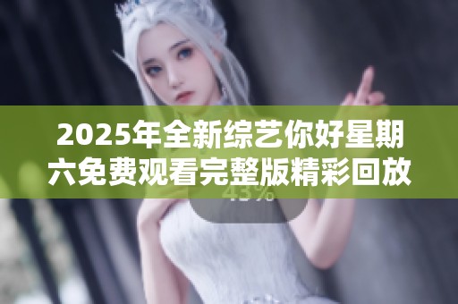 2025年全新综艺你好星期六免费观看完整版精彩回放等你来欣赏
