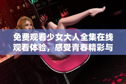 免费观看少女大人全集在线观看体验，感受青春精彩与成长故事