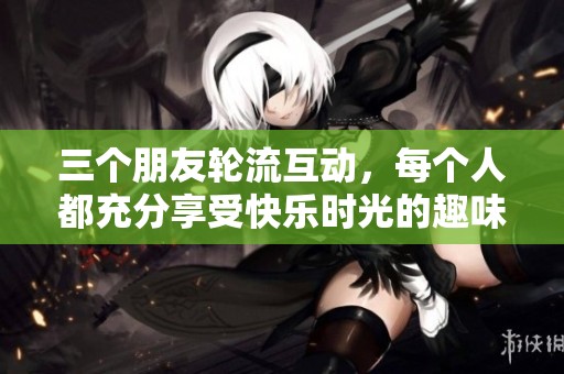 三个朋友轮流互动，每个人都充分享受快乐时光的趣味游戏