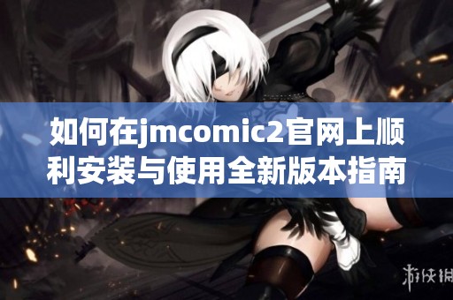 如何在jmcomic2官网上顺利安装与使用全新版本指南