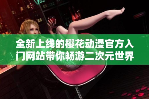 全新上线的樱花动漫官方入门网站带你畅游二次元世界