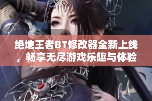 绝地王者BT修改器全新上线，畅享无尽游戏乐趣与体验
