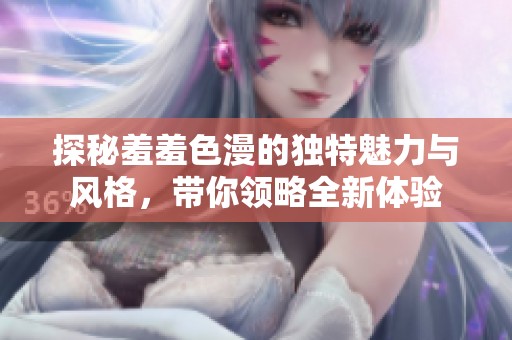 探秘羞羞色漫的独特魅力与风格，带你领略全新体验
