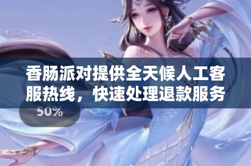 香肠派对提供全天候人工客服热线，快速处理退款服务尽在喜洋洋蜘蛛池