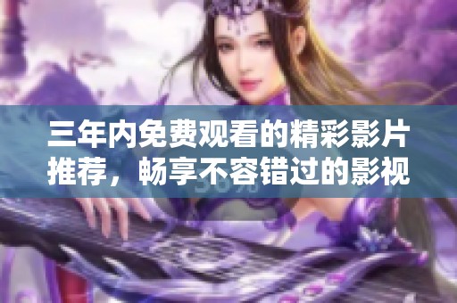 三年内免费观看的精彩影片推荐，畅享不容错过的影视盛宴