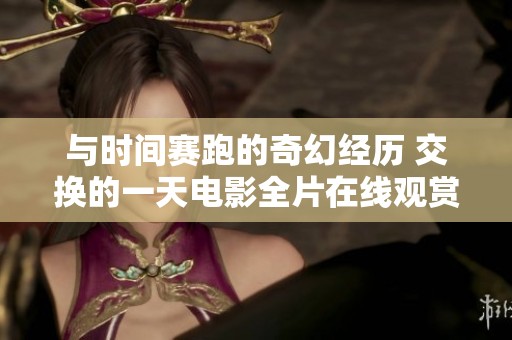 与时间赛跑的奇幻经历 交换的一天电影全片在线观赏链接分享