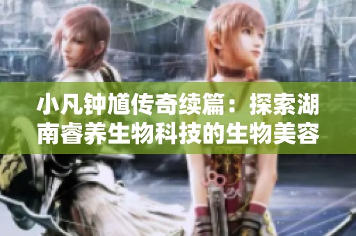 小凡钟馗传奇续篇：探索湖南睿养生物科技的生物美容护肤新革命