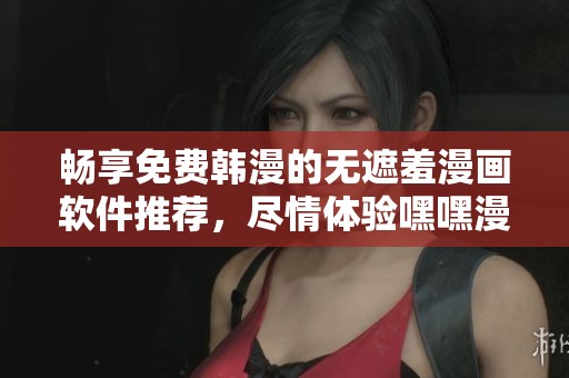 畅享免费韩漫的无遮羞漫画软件推荐，尽情体验嘿嘿漫画乐趣