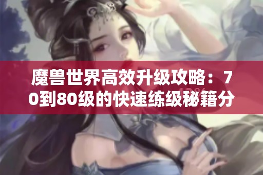 魔兽世界高效升级攻略：70到80级的快速练级秘籍分享