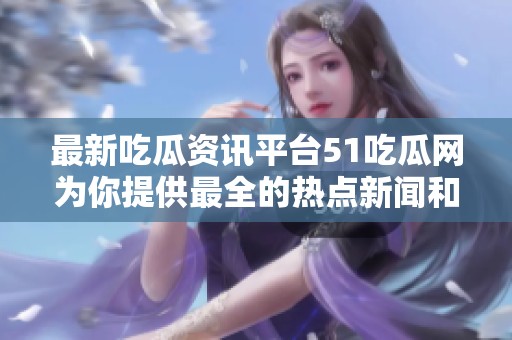 最新吃瓜资讯平台51吃瓜网为你提供最全的热点新闻和娱乐八卦内容