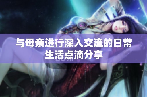 与母亲进行深入交流的日常生活点滴分享