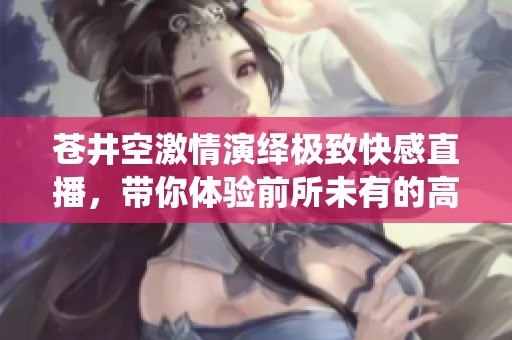 苍井空激情演绎极致快感直播，带你体验前所未有的高潮时刻