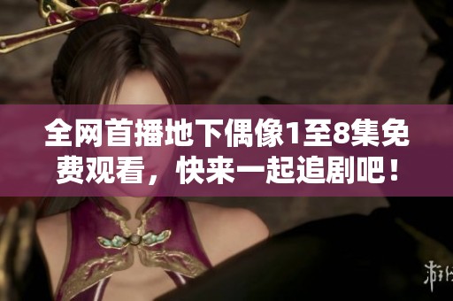 全网首播地下偶像1至8集免费观看，快来一起追剧吧！