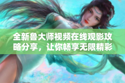 全新鲁大师视频在线观影攻略分享，让你畅享无限精彩内容
