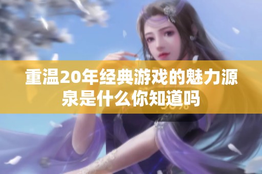 重温20年经典游戏的魅力源泉是什么你知道吗