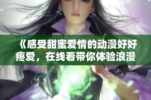 《感受甜蜜爱情的动漫好好疼爱，在线看带你体验浪漫故事》