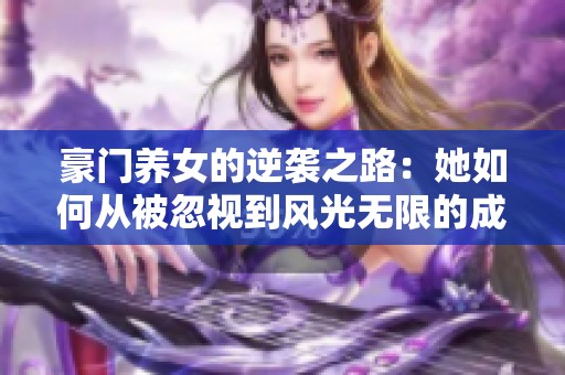 豪门养女的逆袭之路：她如何从被忽视到风光无限的成长故事