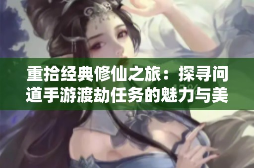 重拾经典修仙之旅：探寻问道手游渡劫任务的魅力与美丽