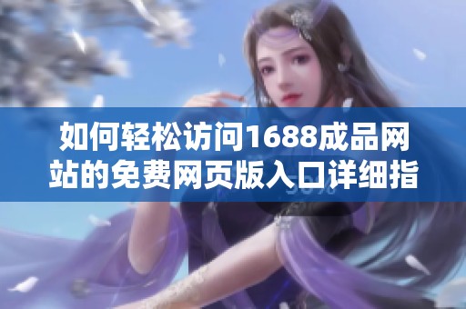 如何轻松访问1688成品网站的免费网页版入口详细指南