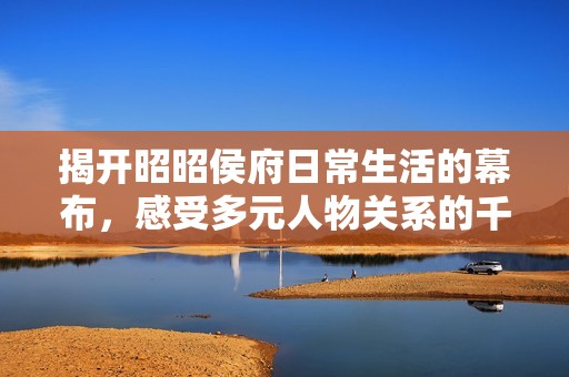 揭开昭昭侯府日常生活的幕布，感受多元人物关系的千丝万缕