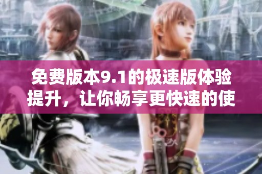 免费版本9.1的极速版体验提升，让你畅享更快速的使用体验