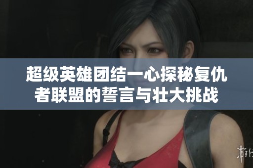 超级英雄团结一心探秘复仇者联盟的誓言与壮大挑战