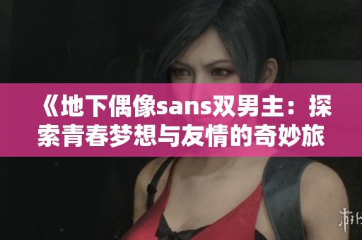 《地下偶像sans双男主：探索青春梦想与友情的奇妙旅程》