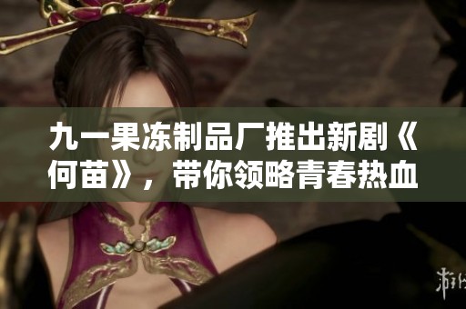 九一果冻制品厂推出新剧《何苗》，带你领略青春热血的故事与梦想