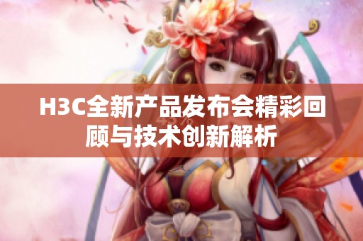 H3C全新产品发布会精彩回顾与技术创新解析