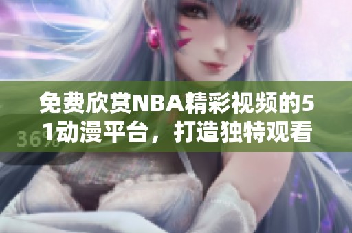 免费欣赏NBA精彩视频的51动漫平台，打造独特观看体验！