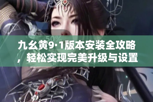 九幺黄9·1版本安装全攻略，轻松实现完美升级与设置技巧