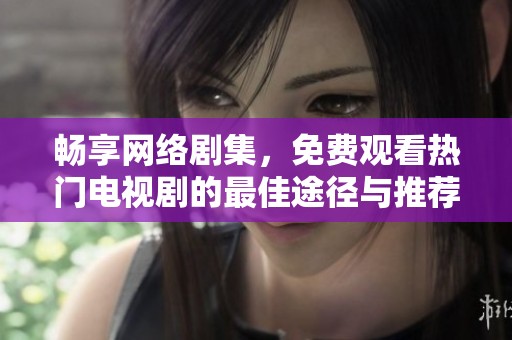 畅享网络剧集，免费观看热门电视剧的最佳途径与推荐