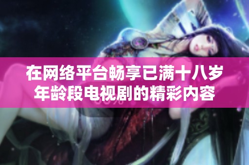 在网络平台畅享已满十八岁年龄段电视剧的精彩内容
