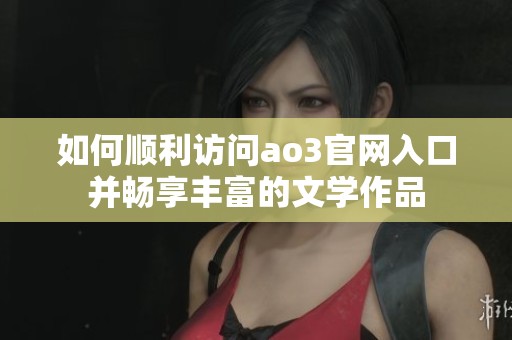 如何顺利访问ao3官网入口并畅享丰富的文学作品