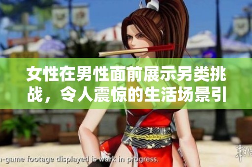 女性在男性面前展示另类挑战，令人震惊的生活场景引发热议