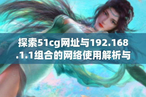 探索51cg网址与192.168.1.1组合的网络使用解析与技巧分享