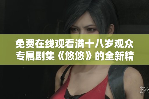 免费在线观看满十八岁观众专属剧集《悠悠》的全新精彩内容