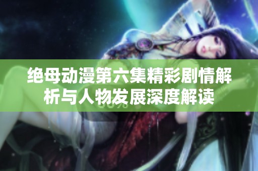 绝母动漫第六集精彩剧情解析与人物发展深度解读