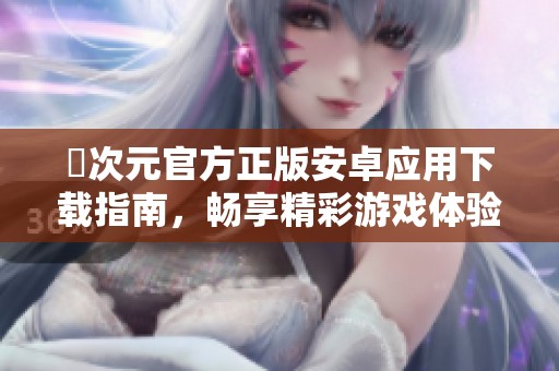 囧次元官方正版安卓应用下载指南，畅享精彩游戏体验
