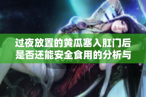 过夜放置的黄瓜塞入肛门后是否还能安全食用的分析与讨论